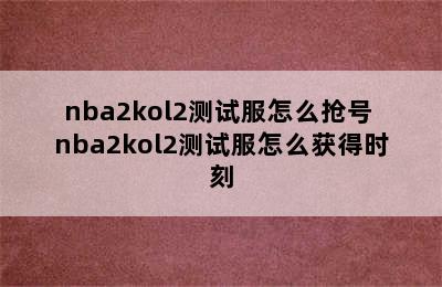 nba2kol2测试服怎么抢号 nba2kol2测试服怎么获得时刻